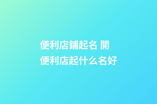 便利店鋪起名 開便利店起什么名好-第1張-店鋪起名-玄機派